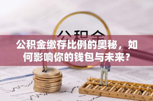 交城公积金缴存比例的奥秘，如何影响你的钱包与未来？