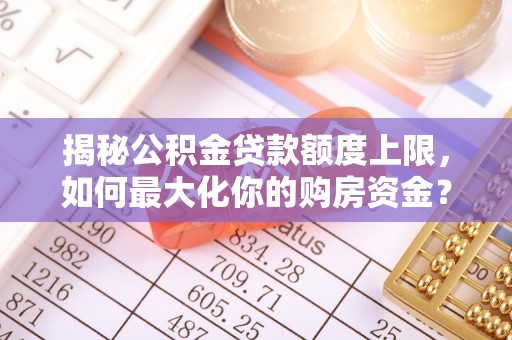 交城揭秘公积金贷款额度上限，如何最大化你的购房资金？