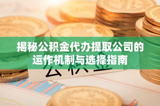 交城揭秘公积金代办提取公司的运作机制与选择指南