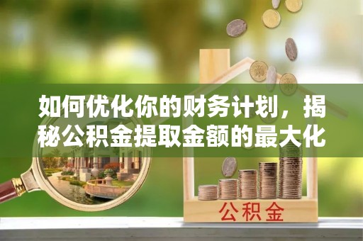交城如何优化你的财务计划，揭秘公积金提取金额的最大化策略