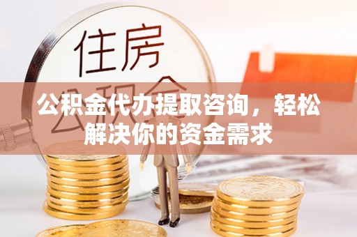 交城公积金代办提取咨询，轻松解决你的资金需求