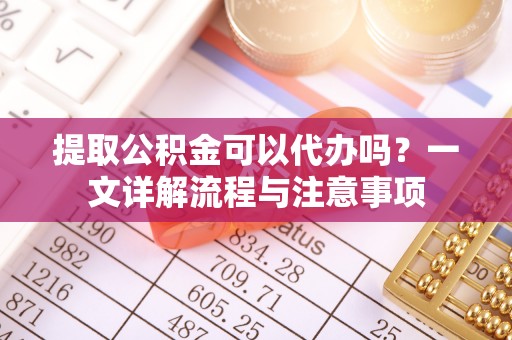 交城提取公积金可以代办吗？一文详解流程与注意事项