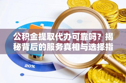 交城公积金提取代办可靠吗？揭秘背后的服务真相与选择指南