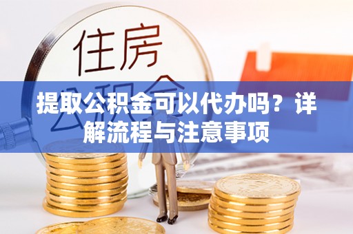 交城提取公积金可以代办吗？详解流程与注意事项