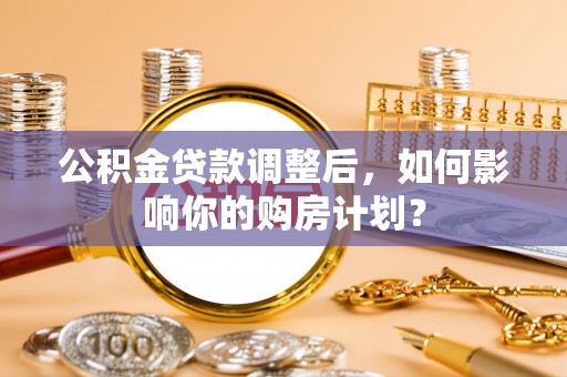 交城公积金贷款调整后，如何影响你的购房计划？