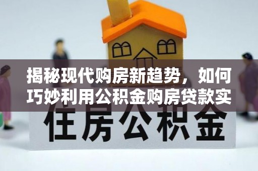 交城揭秘现代购房新趋势，如何巧妙利用公积金购房贷款实现梦想家园