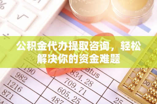 交城公积金代办提取咨询，轻松解决你的资金难题