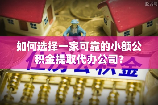 交城如何选择一家可靠的小额公积金提取代办公司？