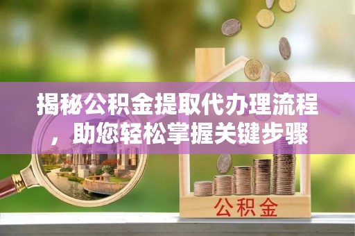 交城揭秘公积金提取代办理流程，助您轻松掌握关键步骤