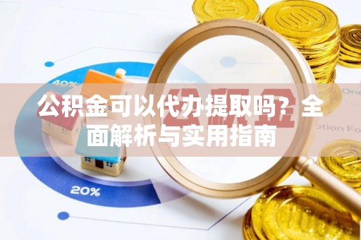 交城公积金可以代办提取吗？全面解析与实用指南