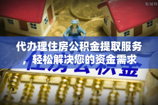 交城代办理住房公积金提取服务，轻松解决您的资金需求