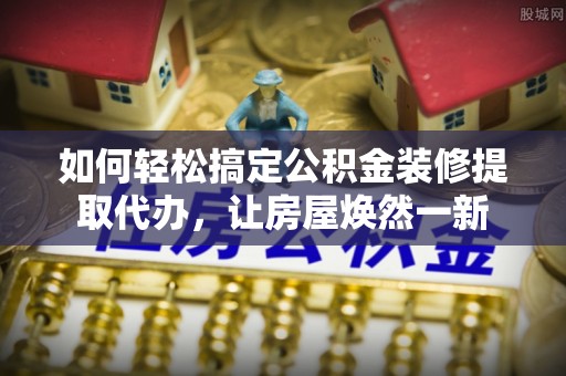 交城如何轻松搞定公积金装修提取代办，让房屋焕然一新