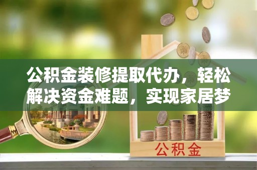 交城公积金装修提取代办，轻松解决资金难题，实现家居梦想