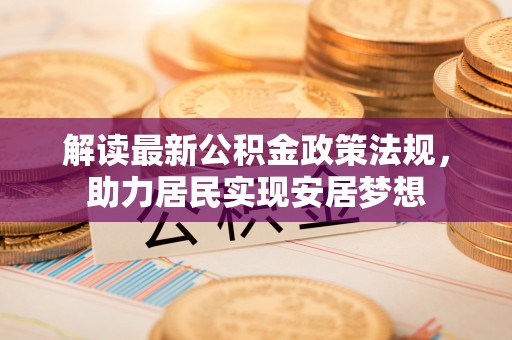 交城解读最新公积金政策法规，助力居民实现安居梦想