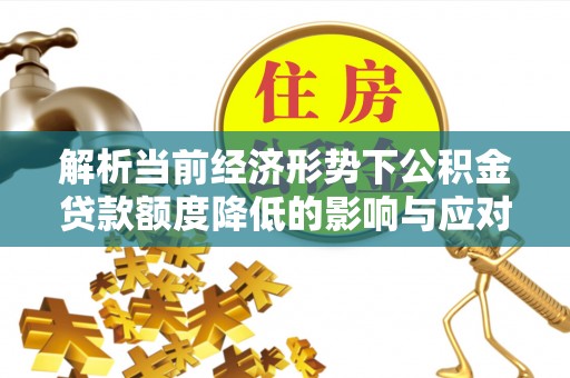 交城解析当前经济形势下公积金贷款额度降低的影响与应对策略
