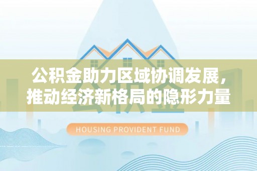 交城公积金助力区域协调发展，推动经济新格局的隐形力量