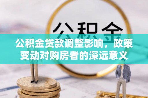 交城公积金贷款调整影响，政策变动对购房者的深远意义