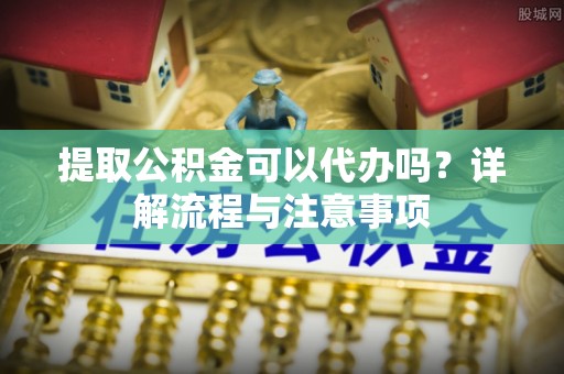 交城提取公积金可以代办吗？详解流程与注意事项