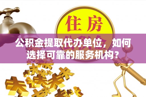 交城公积金提取代办单位，如何选择可靠的服务机构？