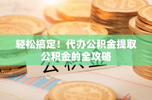 交城轻松搞定！代办公积金提取公积金的全攻略