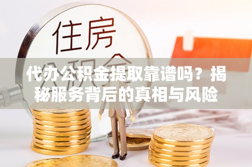 交城代办公积金提取靠谱吗？揭秘服务背后的真相与风险