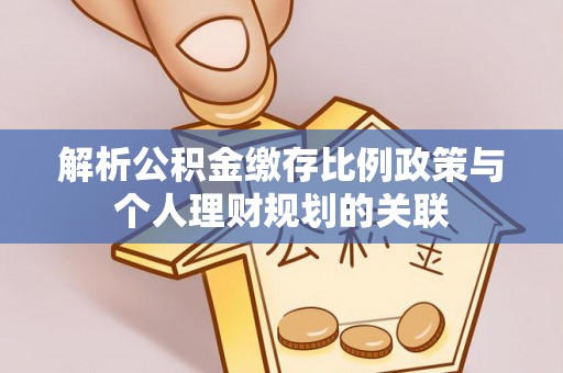 交城解析公积金缴存比例政策与个人理财规划的关联