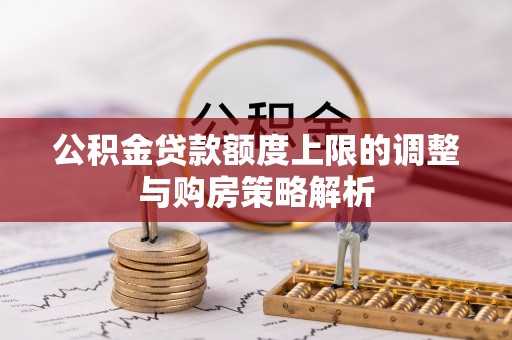 交城公积金贷款额度上限的调整与购房策略解析