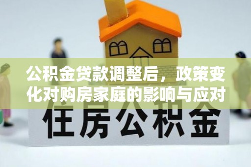 交城公积金贷款调整后，政策变化对购房家庭的影响与应对策略
