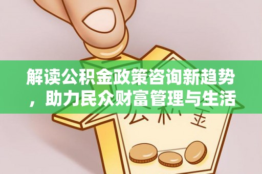 交城解读公积金政策咨询新趋势，助力民众财富管理与生活规划