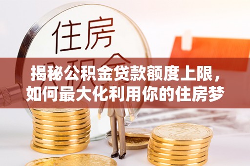 交城揭秘公积金贷款额度上限，如何最大化利用你的住房梦想资金？
