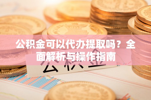 交城公积金可以代办提取吗？全面解析与操作指南