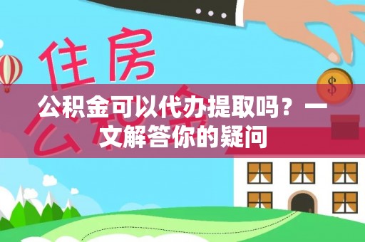 交城公积金可以代办提取吗？一文解答你的疑问