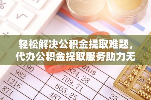 交城轻松解决公积金提取难题，代办公积金提取服务助力无忧生活