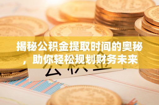交城揭秘公积金提取时间的奥秘，助你轻松规划财务未来