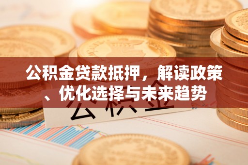 交城公积金贷款抵押，解读政策、优化选择与未来趋势