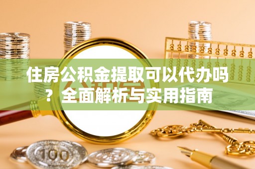 交城住房公积金提取可以代办吗？全面解析与实用指南