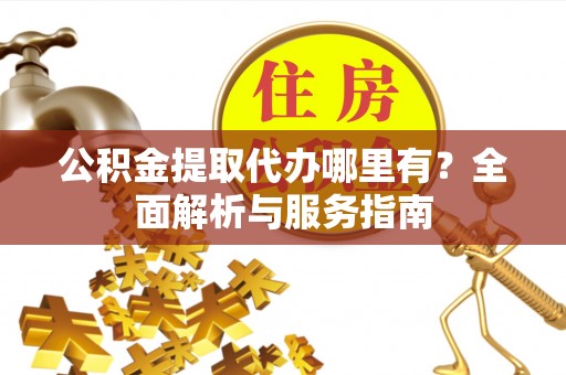 交城公积金提取代办哪里有？全面解析与服务指南