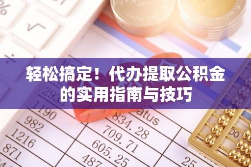 交城轻松搞定！代办提取公积金的实用指南与技巧