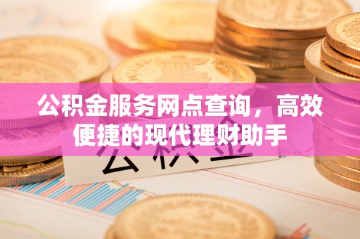 交城公积金服务网点查询，高效便捷的现代理财助手