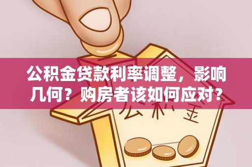 交城公积金贷款利率调整，影响几何？购房者该如何应对？