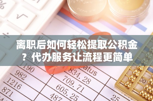 交城离职后如何轻松提取公积金？代办服务让流程更简单