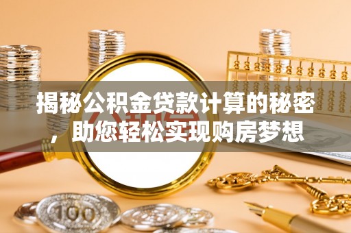交城揭秘公积金贷款计算的秘密，助您轻松实现购房梦想