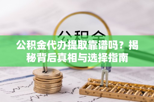 交城公积金代办提取靠谱吗？揭秘背后真相与选择指南