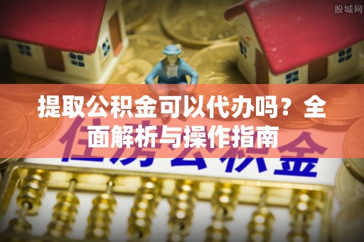 交城提取公积金可以代办吗？全面解析与操作指南