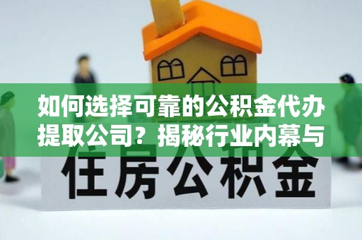 交城如何选择可靠的公积金代办提取公司？揭秘行业内幕与服务指南