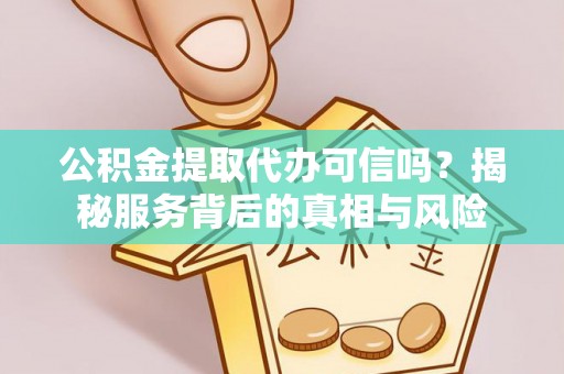 交城公积金提取代办可信吗？揭秘服务背后的真相与风险