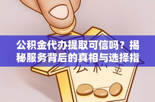 交城公积金代办提取可信吗？揭秘服务背后的真相与选择指南