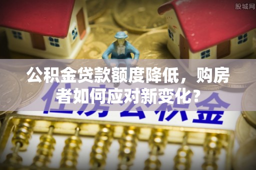 交城公积金贷款额度降低，购房者如何应对新变化？