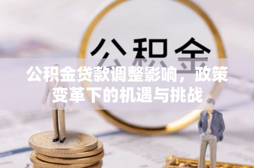 交城公积金贷款调整影响，政策变革下的机遇与挑战