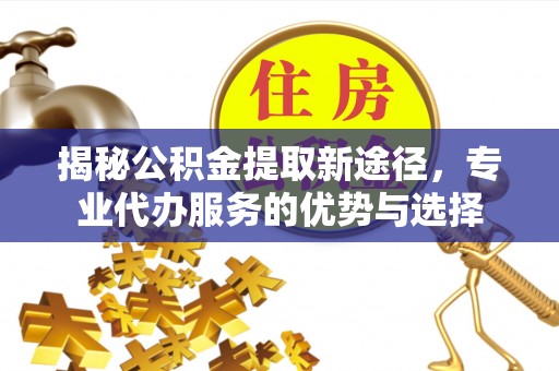 交城揭秘公积金提取新途径，专业代办服务的优势与选择